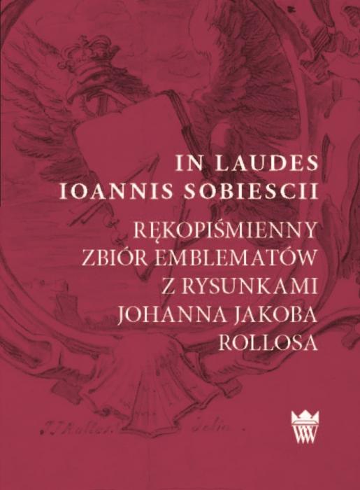 In Laudes Ioannis Sobiescii. Rkopimienny zbir emblematw z rysunkami Johanna Jakuba Rollosa