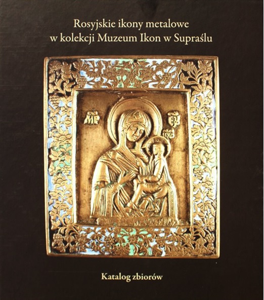ROSYJSKIE IKONY METALOWE W KOLEKCJI MUZEUM IKON W SUPRAŚLU,
katalog zbiorów
