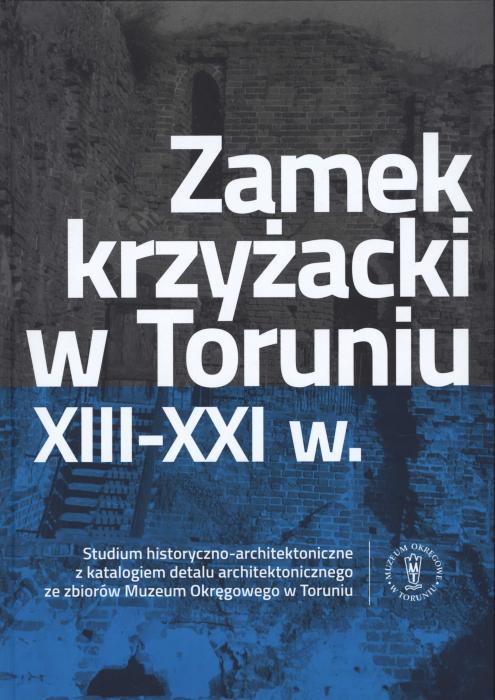 Zamek krzyacki w Toruniu XIII – XXI w. Studium historyczno – architektoniczne z katalogiem detalu architektonicznego ze zbiorw Muzeum Okrgowego. 