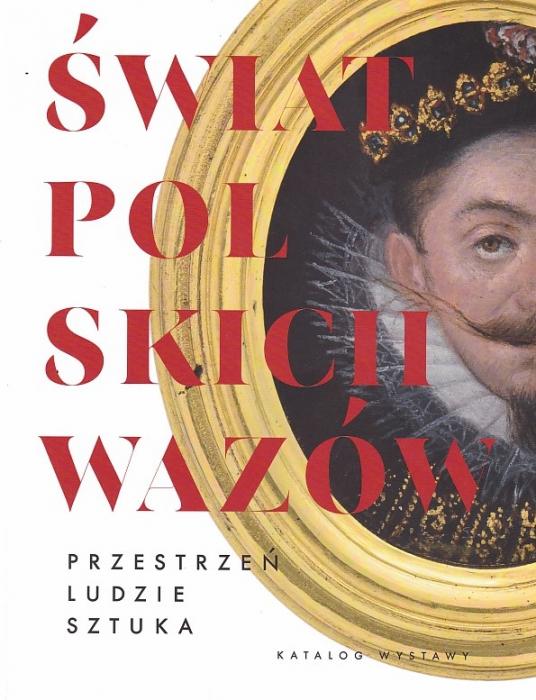 Świat polskich Wazów. Przestrzeń - ludzie - sztuka 