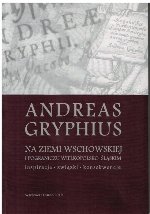 Andreas Gryphius na ziemi wschowskiej i pograniczu wielkopolsko-śląskim. Inspiracje-związki-konsekwencje