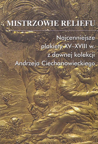 Mistrzowie reliefu. Najcenniejsze plakiety XV - XVIII w. z dawnej kolekcji Andrzeja Ciechanowieckiego 