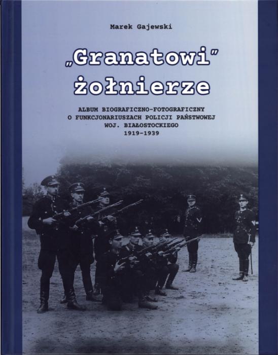 „Granatowi” onierze. Album biograficzno-fotograficzny o funkcjonariuszach Policji Pastwowej woj. biaostockiego 1919-1939
