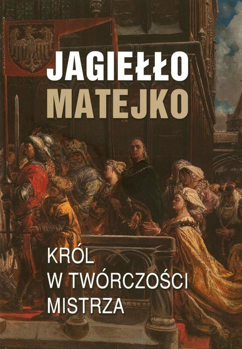 Jagiełło-Matejko. Król w twórczości Mistrza